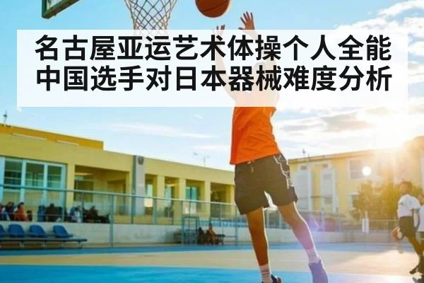 名古屋亚运艺术体操个人全能中国选手对日本器械难度分析