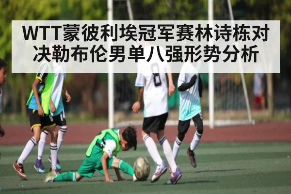 WTT蒙彼利埃冠军赛林诗栋对决勒布伦男单八强形势分析