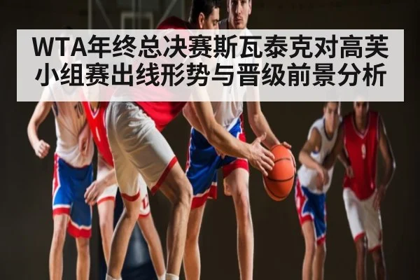 WTA年终总决赛斯瓦泰克对高芙小组赛出线形势与晋级前景分析