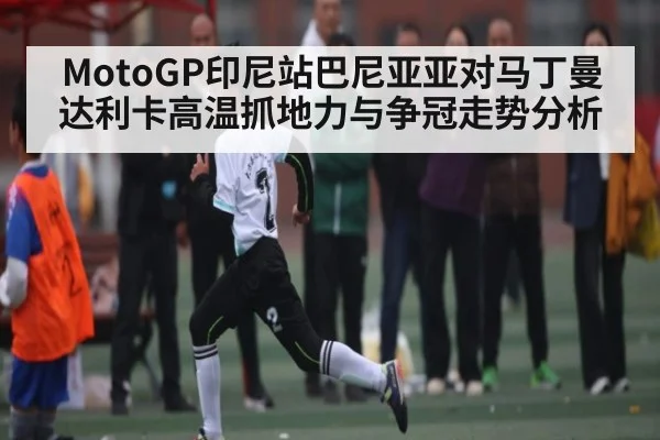 MotoGP印尼站巴尼亚亚对马丁曼达利卡高温抓地力与争冠走势分析